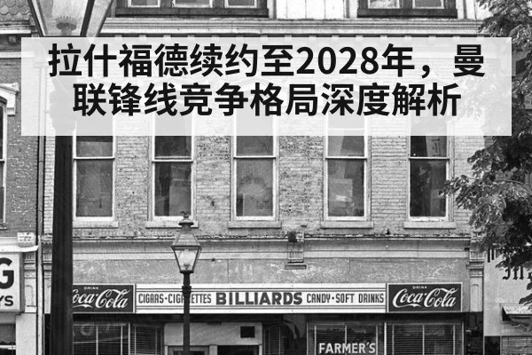 拉什福德续约至2028年，曼联锋线竞争格局深度解析