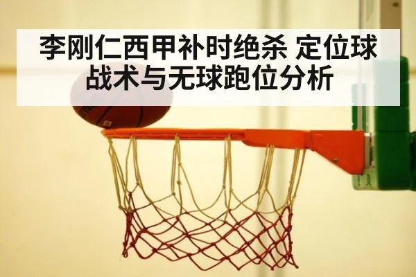 李刚仁西甲补时绝杀 定位球战术与无球跑位分析
