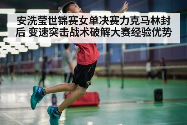 安洗莹世锦赛女单决赛力克马林封后 变速突击战术破解大赛经验优势