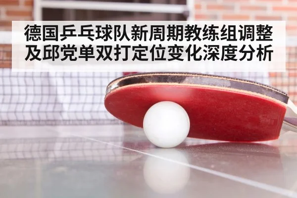 德国乒乓球队新周期教练组调整及邱党单双打定位变化深度分析
