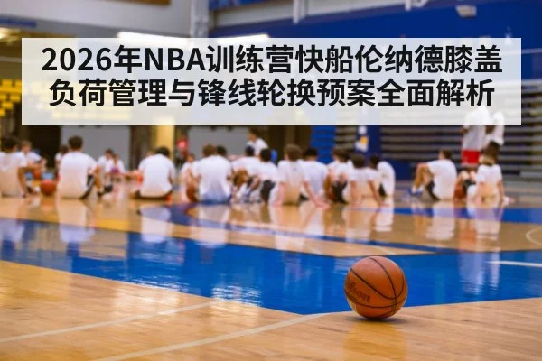 2026年NBA训练营快船伦纳德膝盖负荷管理与锋线轮换预案全面解析