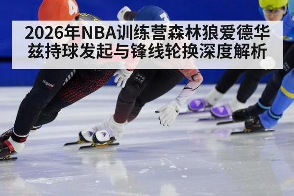 2026年NBA训练营森林狼爱德华兹持球发起与锋线轮换深度解析