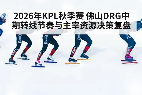 2026年KPL秋季赛 佛山DRG中期转线节奏与主宰资源决策复盘