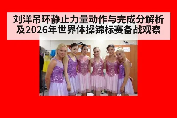 刘洋吊环静止力量动作与完成分解析及2026年世界体操锦标赛备战观察