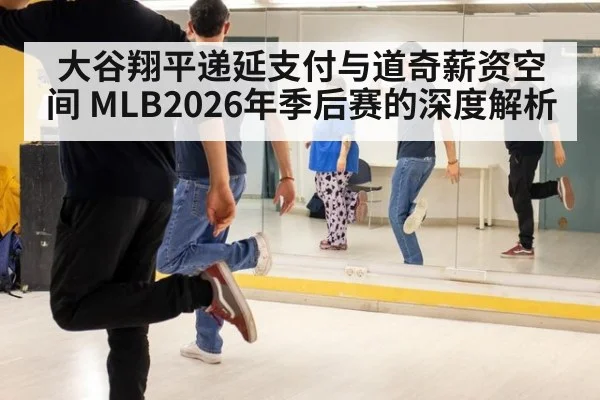 大谷翔平递延支付与道奇薪资空间 MLB2026年季后赛的深度解析