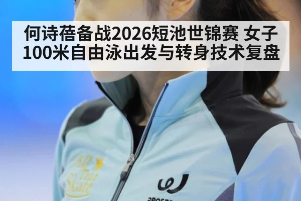 何诗蓓备战2026短池世锦赛 女子100米自由泳出发与转身技术复盘