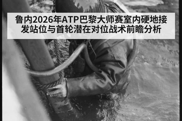 鲁内2026年ATP巴黎大师赛室内硬地接发站位与首轮潜在对位战术前瞻分析