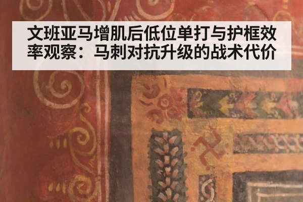 文班亚马增肌后低位单打与护框效率观察:马刺对抗升级的战术代价